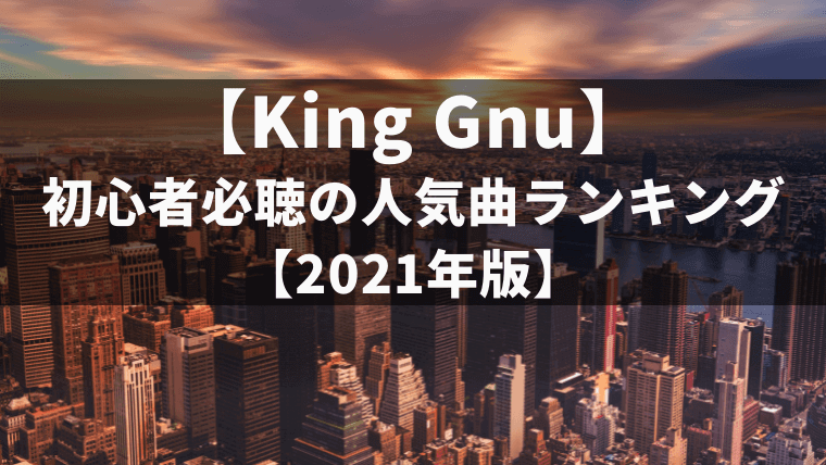 【厳選】King Gnu初心者必聴の人気曲ランキング【2021年版】