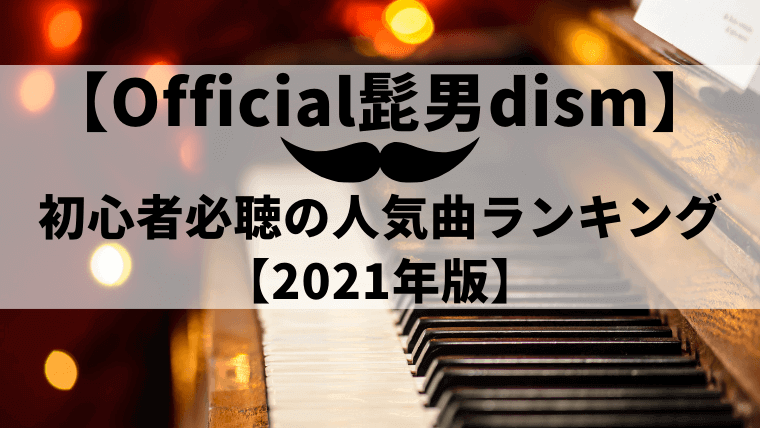 【厳選】Official髭男dism初心者必聴の人気曲ランキング【2021年版】